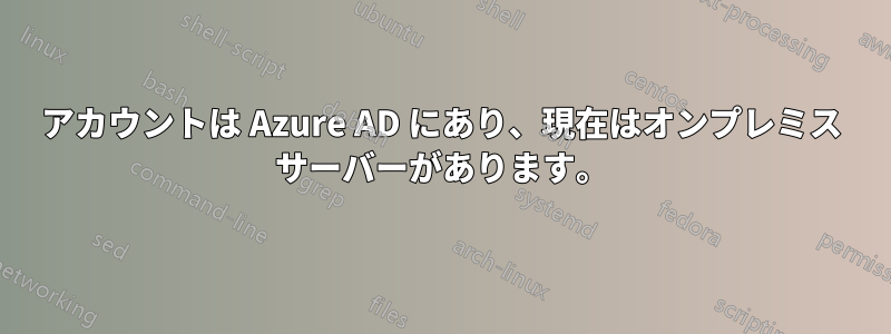 アカウントは Azure AD にあり、現在はオンプレミス サーバーがあります。
