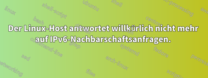 Der Linux-Host antwortet willkürlich nicht mehr auf IPv6-Nachbarschaftsanfragen.