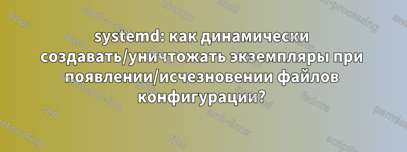 systemd: как динамически создавать/уничтожать экземпляры при появлении/исчезновении файлов конфигурации?
