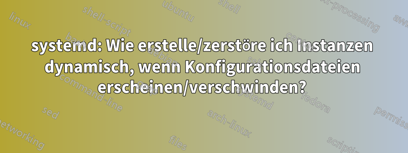 systemd: Wie erstelle/zerstöre ich Instanzen dynamisch, wenn Konfigurationsdateien erscheinen/verschwinden?