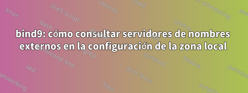 bind9: cómo consultar servidores de nombres externos en la configuración de la zona local