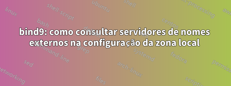 bind9: como consultar servidores de nomes externos na configuração da zona local
