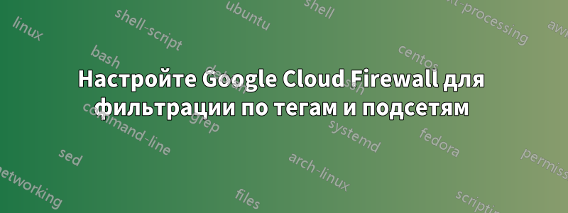 Настройте Google Cloud Firewall для фильтрации по тегам и подсетям