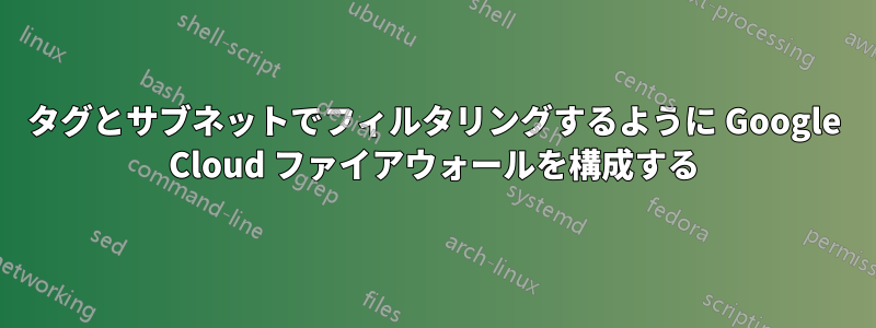 タグとサブネットでフィルタリングするように Google Cloud ファイアウォールを構成する