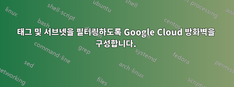 태그 및 서브넷을 필터링하도록 Google Cloud 방화벽을 구성합니다.