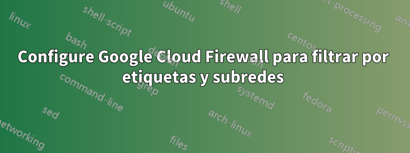 Configure Google Cloud Firewall para filtrar por etiquetas y subredes