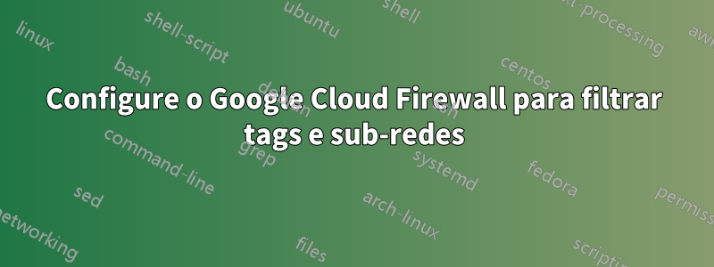 Configure o Google Cloud Firewall para filtrar tags e sub-redes