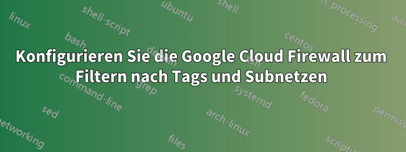 Konfigurieren Sie die Google Cloud Firewall zum Filtern nach Tags und Subnetzen