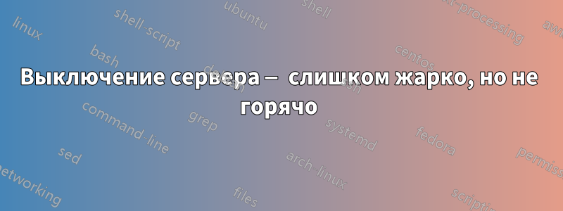Выключение сервера — слишком жарко, но не горячо