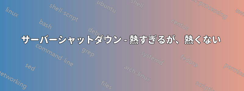 サーバーシャ​​ットダウン - 熱すぎるが、熱くない