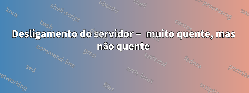 Desligamento do servidor – muito quente, mas não quente