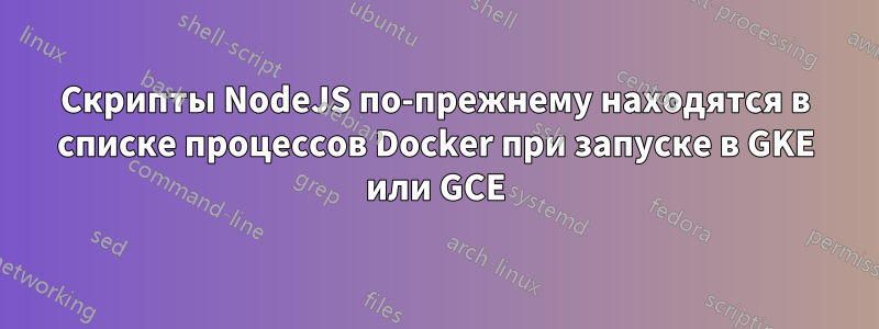 Скрипты NodeJS по-прежнему находятся в списке процессов Docker при запуске в GKE или GCE