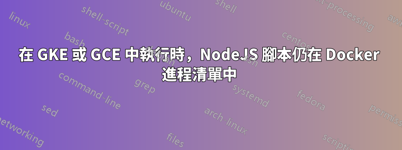 在 GKE 或 GCE 中執行時，NodeJS 腳本仍在 Docker 進程清單中