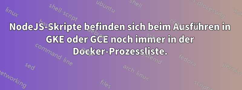 NodeJS-Skripte befinden sich beim Ausführen in GKE oder GCE noch immer in der Docker-Prozessliste.