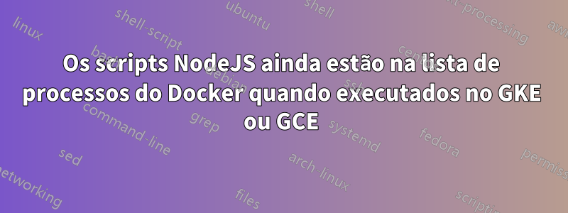 Os scripts NodeJS ainda estão na lista de processos do Docker quando executados no GKE ou GCE