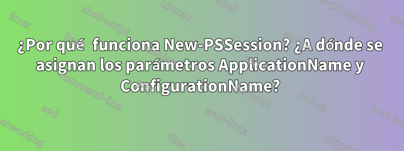 ¿Por qué funciona New-PSSession? ¿A dónde se asignan los parámetros ApplicationName y ConfigurationName?