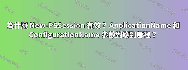 為什麼 New-PSSession 有效？ ApplicationName 和 ConfigurationName 參數對應到哪裡？