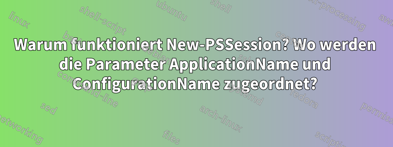 Warum funktioniert New-PSSession? Wo werden die Parameter ApplicationName und ConfigurationName zugeordnet?