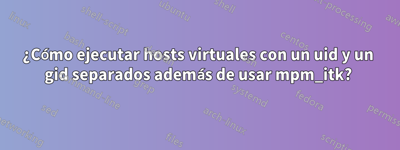 ¿Cómo ejecutar hosts virtuales con un uid y un gid separados además de usar mpm_itk?