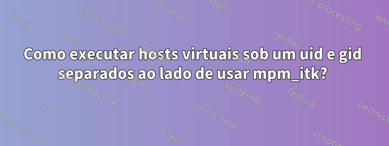 Como executar hosts virtuais sob um uid e gid separados ao lado de usar mpm_itk?