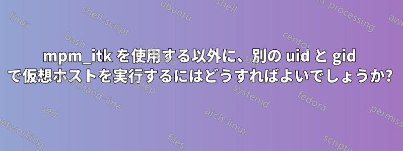 mpm_itk を使用する以外に、別の uid と gid で仮想ホストを実行するにはどうすればよいでしょうか?