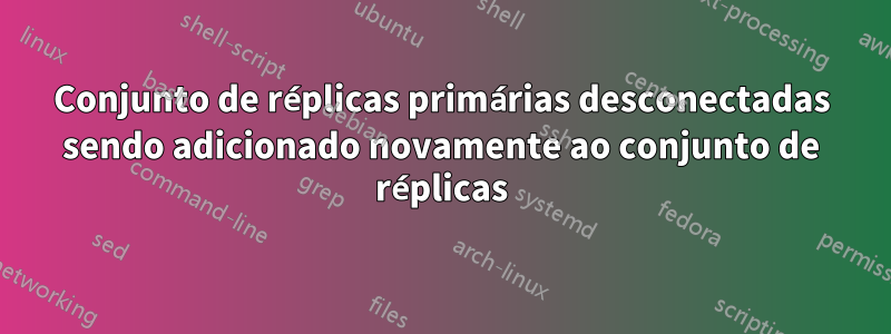 Conjunto de réplicas primárias desconectadas sendo adicionado novamente ao conjunto de réplicas