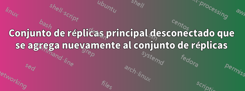 Conjunto de réplicas principal desconectado que se agrega nuevamente al conjunto de réplicas