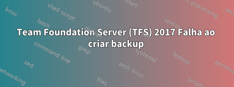 Team Foundation Server (TFS) 2017 Falha ao criar backup