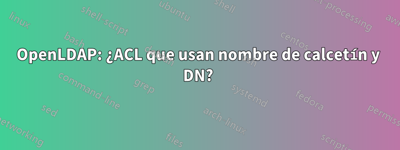 OpenLDAP: ¿ACL que usan nombre de calcetín y DN?