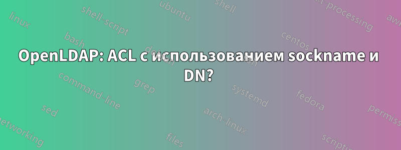 OpenLDAP: ACL с использованием sockname и DN?