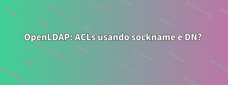 OpenLDAP: ACLs usando sockname e DN?
