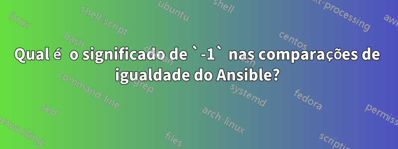 Qual é o significado de `-1` nas comparações de igualdade do Ansible?