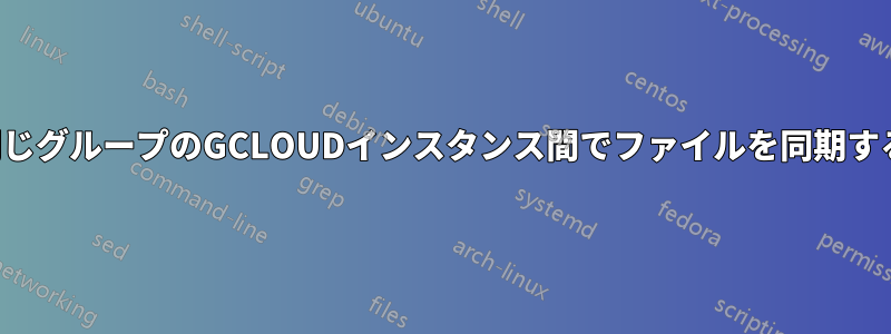 同じグループのGCLOUDインスタンス間でファイルを同期する