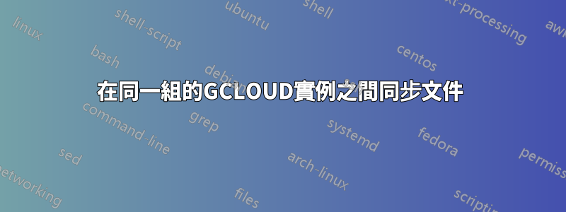 在同一組的GCLOUD實例之間同步文件