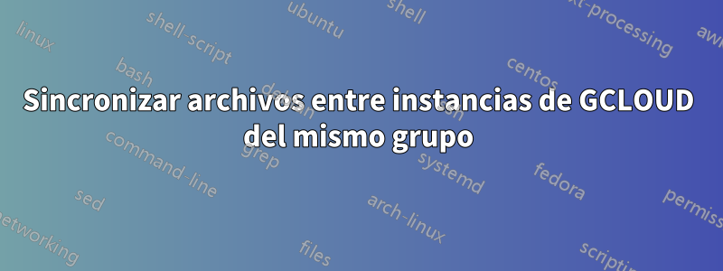 Sincronizar archivos entre instancias de GCLOUD del mismo grupo