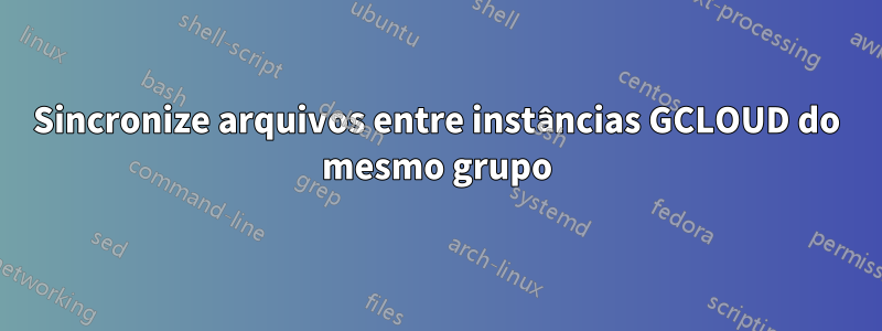 Sincronize arquivos entre instâncias GCLOUD do mesmo grupo