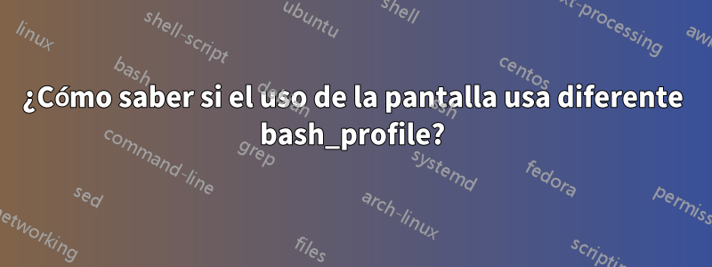 ¿Cómo saber si el uso de la pantalla usa diferente bash_profile?