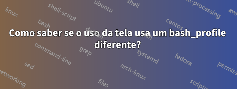 Como saber se o uso da tela usa um bash_profile diferente?