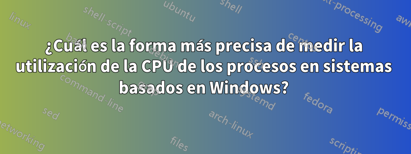 ¿Cuál es la forma más precisa de medir la utilización de la CPU de los procesos en sistemas basados ​​en Windows?