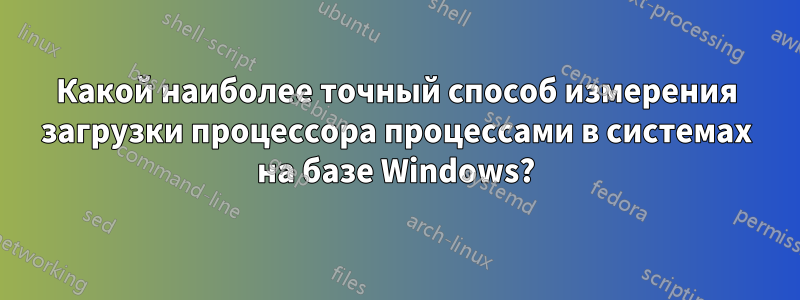 Какой наиболее точный способ измерения загрузки процессора процессами в системах на базе Windows?