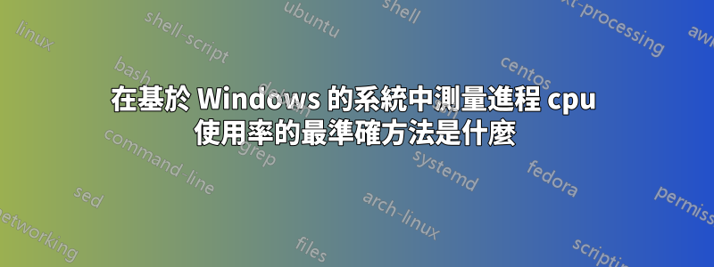 在基於 Windows 的系統中測量進程 cpu 使用率的最準確方法是什麼