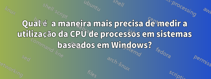 Qual é a maneira mais precisa de medir a utilização da CPU de processos em sistemas baseados em Windows?