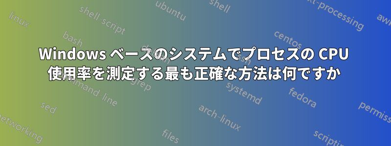 Windows ベースのシステムでプロセスの CPU 使用率を測定する最も正確な方法は何ですか