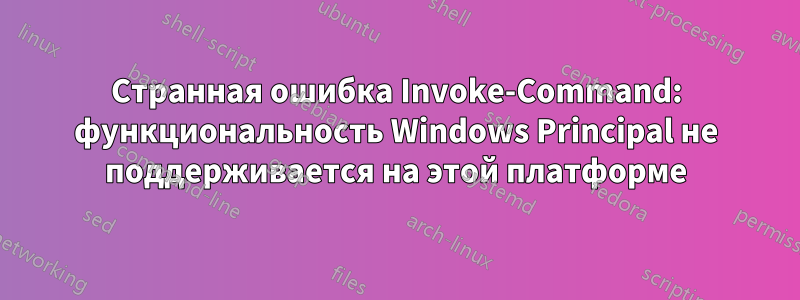 Странная ошибка Invoke-Command: функциональность Windows Principal не поддерживается на этой платформе