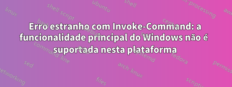 Erro estranho com Invoke-Command: a funcionalidade principal do Windows não é suportada nesta plataforma