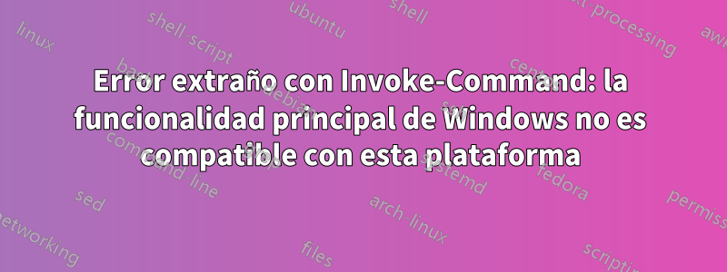 Error extraño con Invoke-Command: la funcionalidad principal de Windows no es compatible con esta plataforma