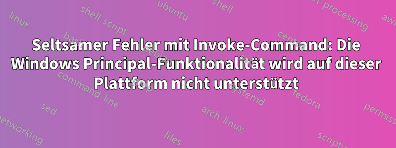 Seltsamer Fehler mit Invoke-Command: Die Windows Principal-Funktionalität wird auf dieser Plattform nicht unterstützt