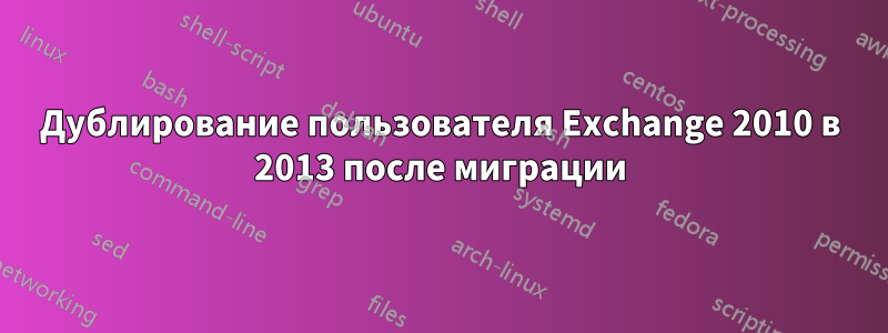 Дублирование пользователя Exchange 2010 в 2013 после миграции