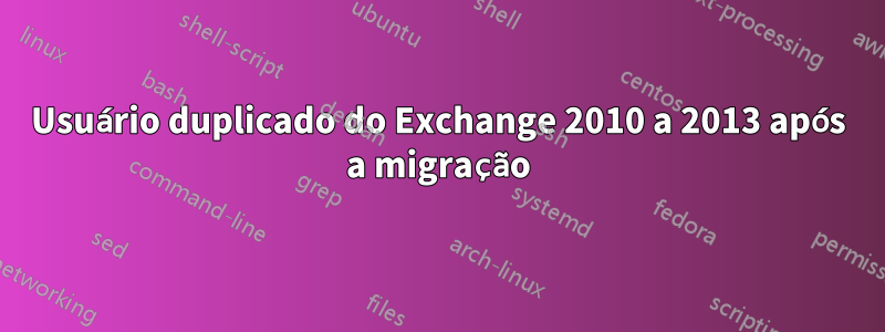 Usuário duplicado do Exchange 2010 a 2013 após a migração
