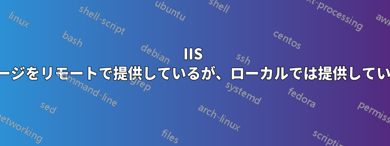 IIS はページをリモートで提供しているが、ローカルでは提供していない